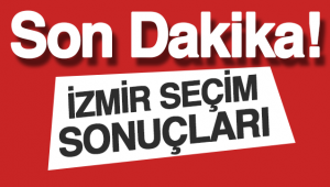 İZMİR'DE SON DAKİKA SEÇİM GELİŞMELERİ OY ORANLARI, SANDIK SONUÇLARI