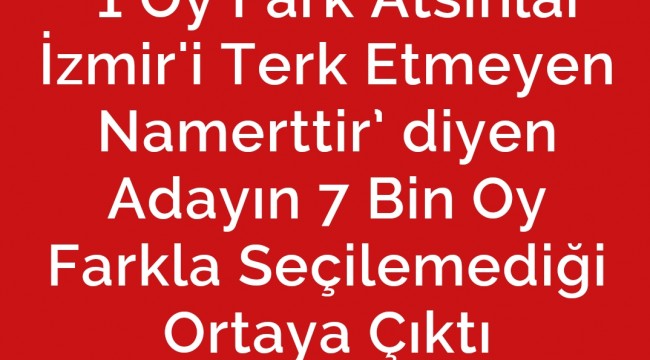  ‘1 Oy Fark Atsınlar İzmir'i Terk Etmeyen Namerttir’ diyen Adayın 7 Bin Oy Farkla Seçilemediği Ortaya Çıktı